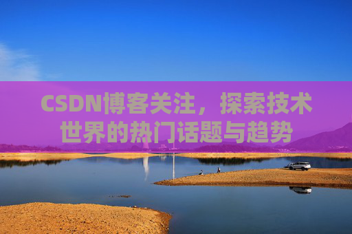 CSDN博客关注，探索技术世界的热门话题与趋势