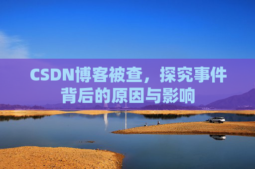 CSDN博客被查，探究事件背后的原因与影响