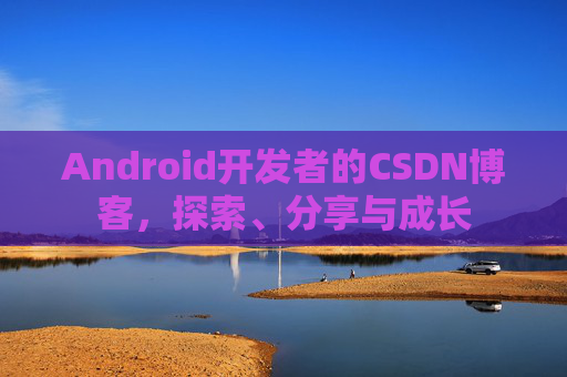 Android开发者的CSDN博客，探索、分享与成长